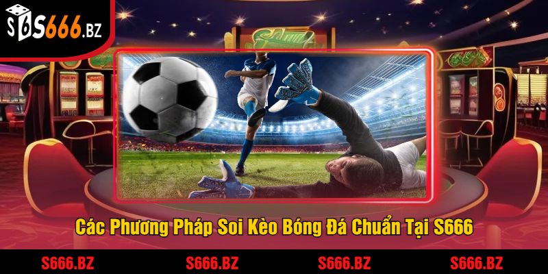 Soi Kèo Bóng Đá Chuẩn S666 - Dự Đoán Kết Quả Thắng Lớn 2 Các Phương Pháp Soi Kèo Bóng Đá Chuẩn Tại S666