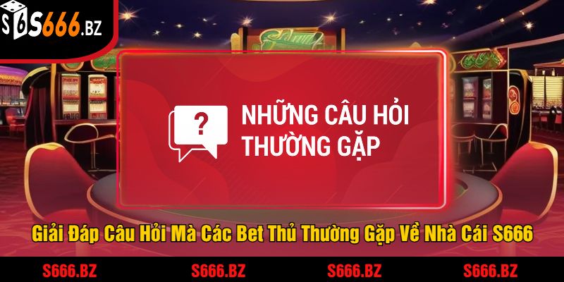 S666 - Trải Nghiệm Cược Hấp Dẫn Và Giải Thưởng Lớn 21 Giải Đáp Câu Hỏi Mà Các Bet Thủ Thường Gặp Về Nhà Cái S666