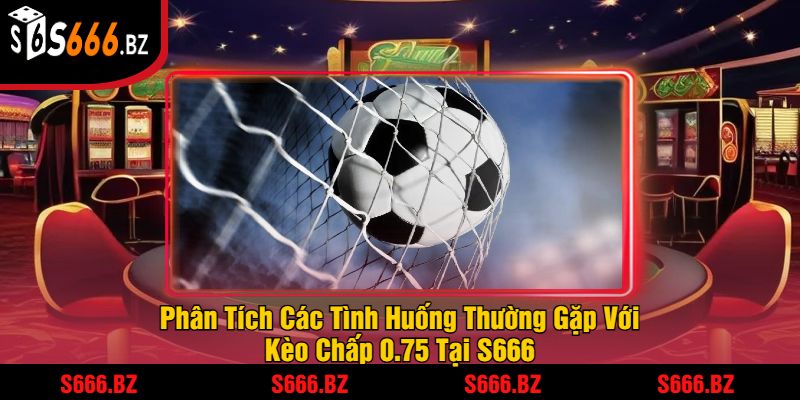Kèo Chấp 0.75 - Hướng Dẫn Cược Và Chiến Thuật Tại S666 2 Phân Tích Các Tình Huống Thường Gặp Với Kèo Chấp 0.75 Tại S666